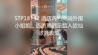 STP18132 酒店再约高端外围小姐姐，近距离展示后入欲仙欲死表情