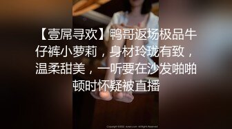 【壹屌寻欢】鸭哥返场极品牛仔裤小萝莉，身材玲珑有致，温柔甜美，一听要在沙发啪啪顿时怀疑被直播