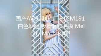 国产AV 91制片厂 91CM191 白色妖姬 吸精北欧名模 Melody Marks的啊!