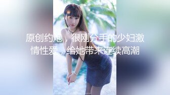 原创约炮，很刚分手的少妇激情性爱，给她带来连续高潮