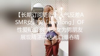 【长期订阅更新】人气反差ASMR女网黄「deerlong」OF性爱私拍 纯情少女为男朋友展现精湛口活儿口爆吞精