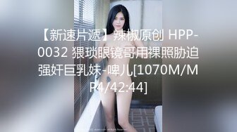 【新速片遞】辣椒原创 HPP-0032 猥琐眼镜哥用裸照胁迫强奸巨乳妹-啤儿[1070M/MP4/42:44]