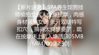 【新片速遞】SPA养生馆男技师偷拍女客人全身按摩，肉感身材骚熟女 ，张开双腿特写扣穴 ，搞得太爽想要了，跪在按摩床上后入爆插[305MB/MP4/00:27:30]