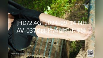 [HD/2.4G] 2024-09-14 NHAV-037约炮性感御姐小淫娃