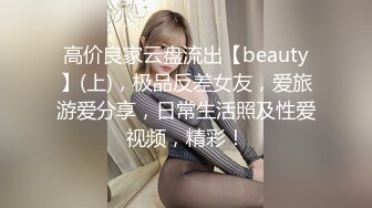 高价良家云盘流出【beauty】(上)，极品反差女友，爱旅游爱分享，日常生活照及性爱视频，精彩！