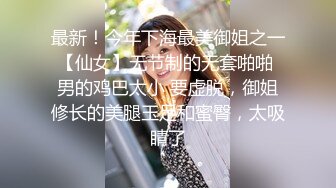 最新！今年下海最美御姐之一【仙女】无节制的无套啪啪 男的鸡巴太小 要虚脱，御姐修长的美腿玉足和蜜臀，太吸睛了