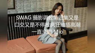 SWAG 摄影调教第四集又是口交又是不停被疯狂抽插高潮一直来的 Mio