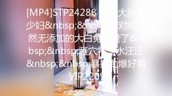 [MP4]STP24288 极品大胸美少妇&nbsp;&nbsp;这对纯天然无添加的大白兔太赞了&nbsp;&nbsp;骚穴特写水汪汪&nbsp;&nbsp;暴插劲爆好看 VIP2209