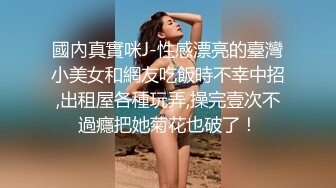 國內真實咪J-性感漂亮的臺灣小美女和網友吃飯時不幸中招,出租屋各種玩弄,操完壹次不過癮把她菊花也破了！