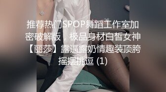 推荐热门SPOP舞蹈工作室加密破解版，极品身材白皙女神【丽莎】露逼露奶情趣装顶胯摇摆挑逗 (1)