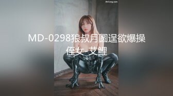 MD-0298狼叔月圆逞欲爆操侄女-艾鲤