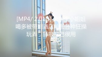 [MP4/ 2.01G] 大学生小姐姐喝多被带到酒店啪啪各种狂操玩弄，舔吸鸡巴很用