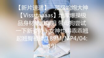 【新片速遞】 ⚡顶级约炮大神【Vissstaaaas】地库爆操极品身材优雅御姐 带母狗尝试一下新姿势，女神也得乖乖翘起翘臀被操[189M/MP4/04:19]