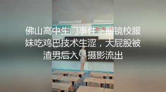 佛山高中生门事件，眼镜校服妹吃鸡巴技术生涩，大屁股被渣男后入，摄影流出