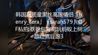 韩国高质量黑丝高跟情侣「henry_sera」「sarah579」OF私拍 妖艳包臀裙玩蚂蚁上树舔壮男屁眼3