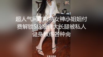 超人气网红推特女神小姐姐付费解锁S级翘臀大长腿被私人健身教练各种肏