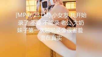 [MP4/ 231M] 小女友 我开始录了 不要 不能录 老公 大奶妹子第一次啪啪录像很害羞 贵在真实