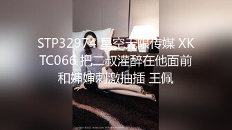 STP32974 星空无限传媒 XKTC066 把二叔灌醉在他面前和婶婶刺激抽插 王佩