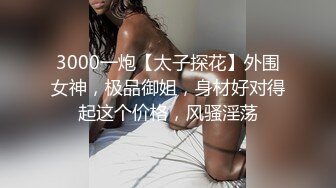 3000一炮【太子探花】外围女神，极品御姐，身材好对得起这个价格，风骚淫荡