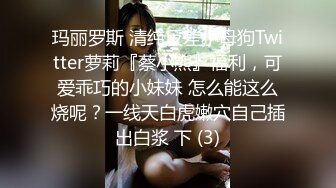 玛丽罗斯 清纯反差小母狗Twitter萝莉『蔡小熊』福利，可爱乖巧的小妹妹 怎么能这么烧呢？一线天白虎嫩穴自己插出白浆 下 (3)