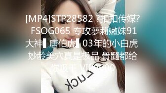 [MP4]STP28582 ?扣扣传媒? FSOG065 专攻萝莉嫩妹91大神▌唐伯虎▌03年的小白虎 妙龄美穴真是极品 骨髓都给你吸干 VIP0600