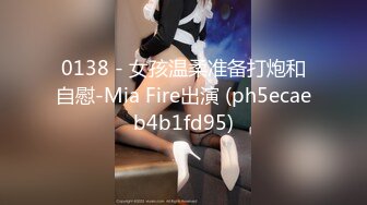 0138 - 女孩温柔准备打炮和自慰-Mia Fire出演 (ph5ecaeb4b1fd95)