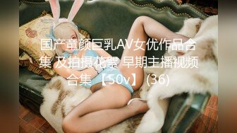 国产童颜巨乳AV女优作品合集 及拍摄花絮 早期主播视频合集 【50v】 (36)