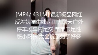 [MP4/ 431M] 最新极品网红反差婊学生妹司雨大白天户外停车场车内足交 芊芊玉足性感小网袜 太会玩了射了好多