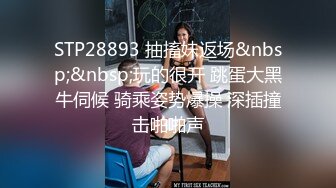 STP28893 抽搐妹返场&nbsp;&nbsp;玩的很开 跳蛋大黑牛伺候 骑乘姿势爆操 深插撞击啪啪声