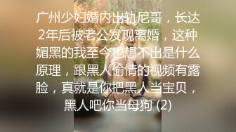 广州少妇婚内出轨尼哥，长达2年后被老公发现离婚，这种媚黑的我至今也想不出是什么原理，跟黑人偷情的视频有露脸，真就是你把黑人当宝贝，黑人吧你当母狗 (2)