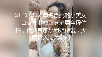 STP17812 单纯漂亮的小美女，口交啪啪被纹身渣男全程偷拍，真实良家小姐姐做爱，大屌插入表情销魂