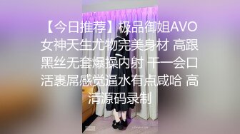 【今日推荐】极品御姐AVO女神天生尤物完美身材 高跟黑丝无套爆操内射 干一会口活裹屌感觉逼水有点咸哈 高清源码录制