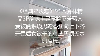 《经典??收藏》91木秀林精品3P韵味十足露脸反差骚人妻被俩猥琐男轮番狂肏上下齐开最后女被干的有些厌烦无水印原版