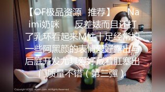 【OF极品资源✨推荐】☀️Naimi奶咪☀️ 反差婊而且还打了乳环看起来M性十足经常拍一些阿黑颜的表情爱好露出与后庭开发尤其爱好戴着肛塞出门质量不错（第三彈）