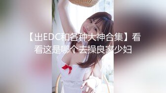 【出EDC和各种大神合集】看看这是哪个去操良家少妇