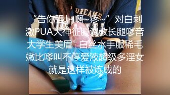 “告你强J~啊~疼~”对白刺激PUA大神征服调教长腿嗲音大学生美眉✌白丝水手服稀毛嫩比嗲叫不停爱液超级多淫女就是这样被炼成的