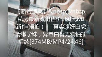 【新片速遞】&nbsp;&nbsp;私房最新流出售价160元MJ新作(摆拍）❤️真实迷奸白虎滑嫩学妹，异常白皙无套抽插后续[874MB/MP4/24:46]