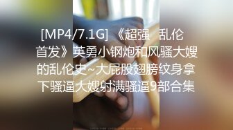 [MP4/7.1G] 《超强㊙乱伦☛首发》英勇小钢炮和风骚大嫂的乱伦史~大屁股翅膀纹身拿下骚逼大嫂射满骚逼9部合集