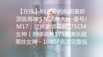 【在线】91广东约约哥最新顶级高端ＳＭ调教大片-番号JM17：皮裤捆绑调教175CM女神丨捆绑调教175超美长腿黑丝女神～1080P高清完整版