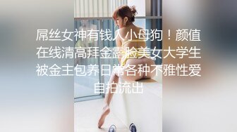 屌丝女神有钱人小母狗！颜值在线清高拜金露脸美女大学生被金主包养日常各种不雅性爱自拍流出