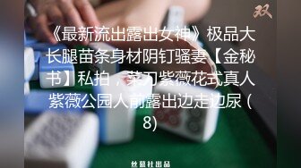 《最新流出露出女神》极品大长腿苗条身材阴钉骚妻【金秘书】私拍，菜刀紫薇花式真人紫薇公园人前露出边走边尿 (8)