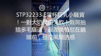 STP32233 E罩杯巨乳小騷貨！一對大奶又白又軟！假屌抽插多毛騷逼，圓潤美臀怼在鏡頭前，極度風騷誘惑