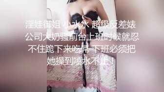 淫娃御姐 小水水 超级反差婊 公司大奶骚前台上班时候就忍不住跪下来吃屌 下班必须把她操到喷水不止！