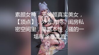 素颜女神，无美颜真实美女，【顶点】，外表清纯，闺房私密空间里，暴露本性，骚的一塌糊涂湿漉漉