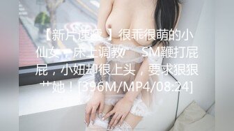 【新片速遞 】很乖很萌的小仙女，床上调教❤️SM鞭打屁屁，小妞却很上头，要求狠狠艹她！[396M/MP4/08:24]