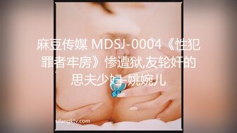 麻豆传媒 MDSJ-0004《性犯罪者牢房》惨遭狱,友轮奸的思夫少妇-姚婉儿