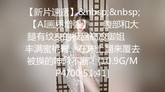 【新片速遞】&nbsp;&nbsp; 【AI画质增强】❤️腹部和大腿有纹身的极品高冷御姐❤️丰满蜜桃臀，在床上翻来覆去被操的呻吟不断！[10.9G/MP4/00:51:41]