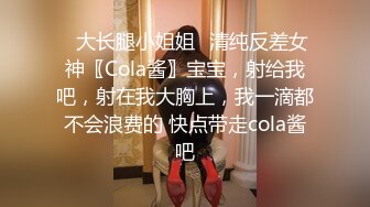 ✿大长腿小姐姐✿清纯反差女神〖Cola酱〗宝宝，射给我吧，射在我大胸上，我一滴都不会浪费的 快点带走cola酱吧