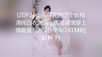 [2DF2] 全国探花约了个长相清纯白衣嫩妹，舌吻调情穿上情趣装后入 2[MP4/141MB][BT种子]