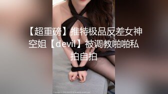 【超重磅】推特极品反差女神空姐【devil】被调教啪啪私拍自拍